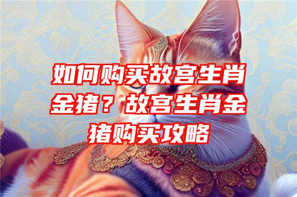 如何购买故宫生肖金猪？故宫生肖金猪购买攻略