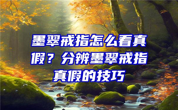 墨翠戒指怎么看真假？分辨墨翠戒指真假的技巧