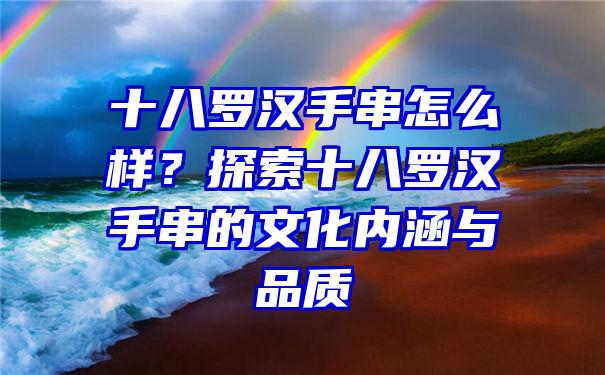 十八罗汉手串怎么样？探索十八罗汉手串的文化内涵与品质