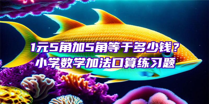 1元5角加5角等于多少钱？小学数学加法口算练习题