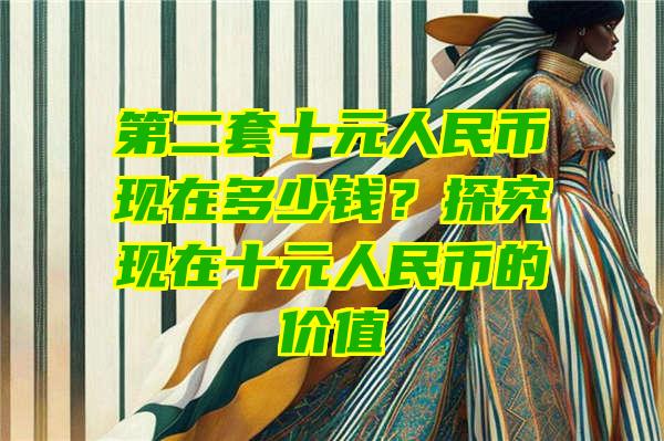 第二套十元人民币现在多少钱？探究现在十元人民币的价值