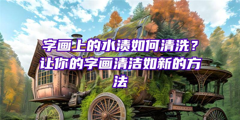 字画上的水渍如何清洗？让你的字画清洁如新的方法