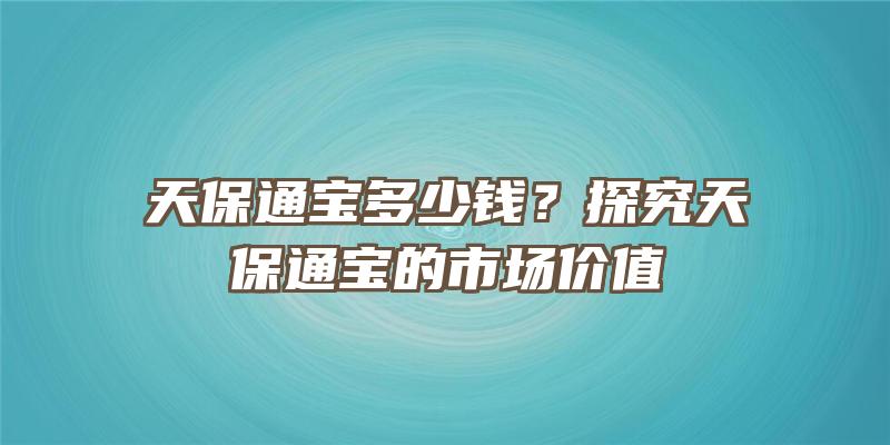 天保通宝多少钱？探究天保通宝的市场价值