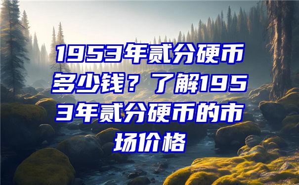 1953年贰分硬币多少钱？了解1953年贰分硬币的市场价格