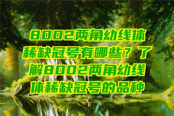 8002两角幼线体稀缺冠号有哪些？了解8002两角幼线体稀缺冠号的品种