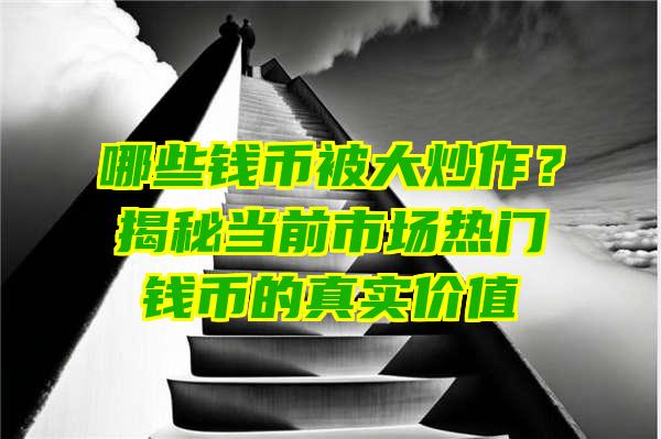 哪些钱币被大炒作？揭秘当前市场热门钱币的真实价值