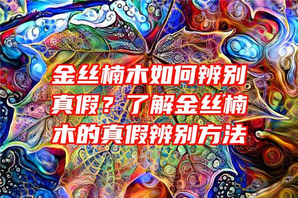 金丝楠木如何辨别真假？了解金丝楠木的真假辨别方法