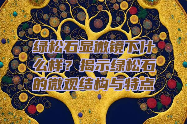 绿松石显微镜下什么样？揭示绿松石的微观结构与特点