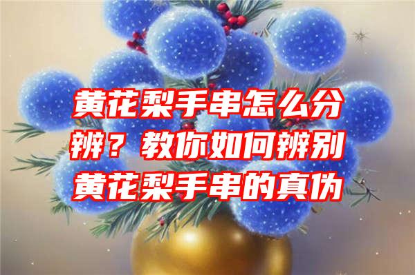 黄花梨手串怎么分辨？教你如何辨别黄花梨手串的真伪