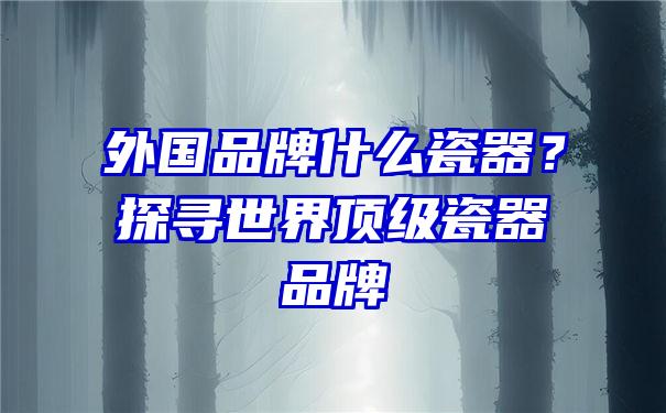 外国品牌什么瓷器？探寻世界顶级瓷器品牌