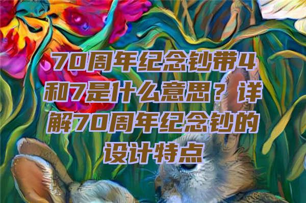 70周年纪念钞带4和7是什么意思？详解70周年纪念钞的设计特点