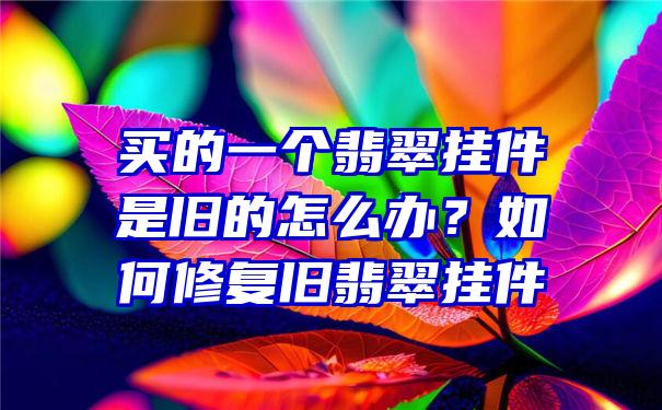 买的一个翡翠挂件是旧的怎么办？如何修复旧翡翠挂件