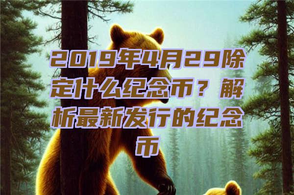 2019年4月29除定什么纪念币？解析最新发行的纪念币