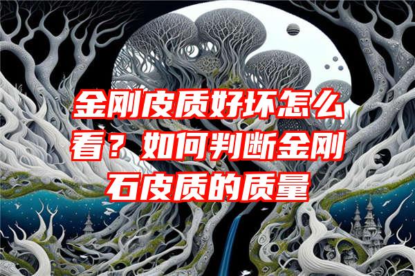 金刚皮质好坏怎么看？如何判断金刚石皮质的质量