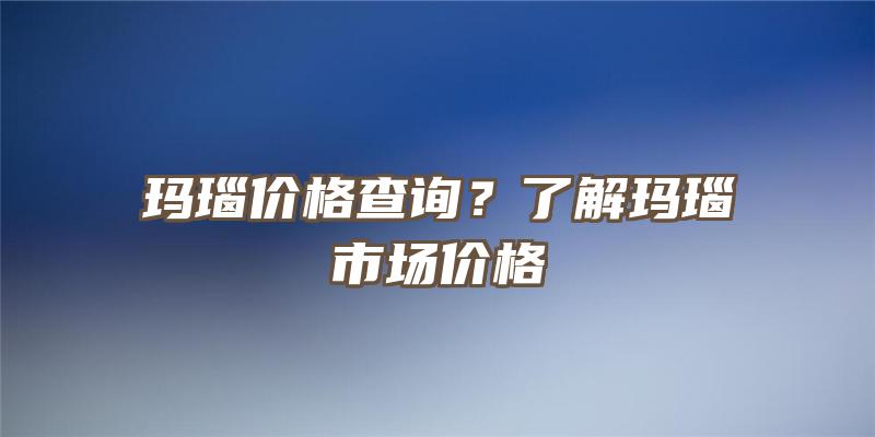 玛瑙价格查询？了解玛瑙市场价格