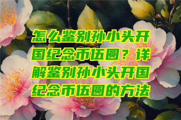 怎么鉴别孙小头开国纪念币伍圆？详解鉴别孙小头开国纪念币伍圆的方法