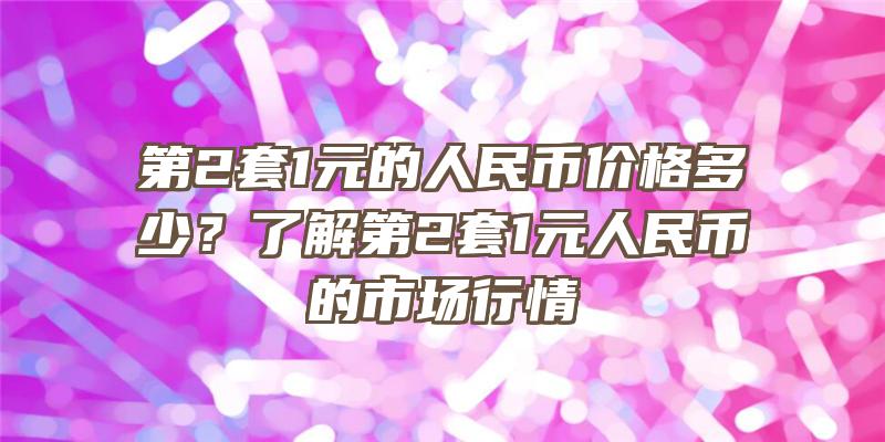 第2套1元的人民币价格多少？了解第2套1元人民币的市场行情