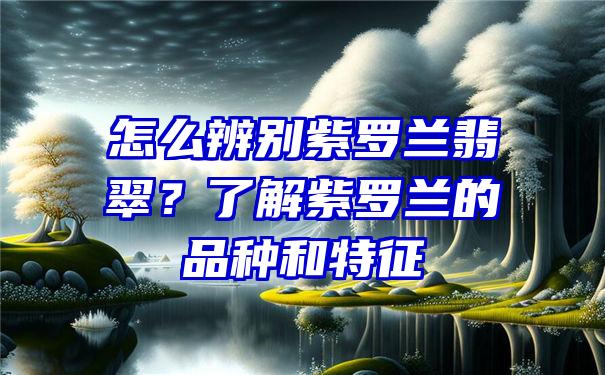 怎么辨别紫罗兰翡翠？了解紫罗兰的品种和特征