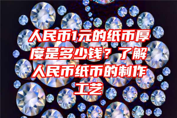 人民币1元的纸币厚度是多少钱？了解人民币纸币的制作工艺