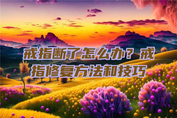 戒指断了怎么办？戒指修复方法和技巧