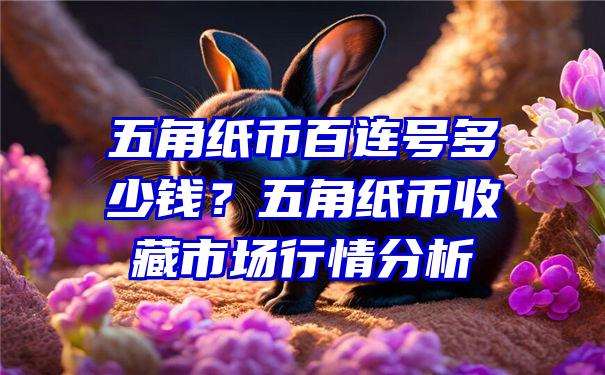 五角纸币百连号多少钱？五角纸币收藏市场行情分析