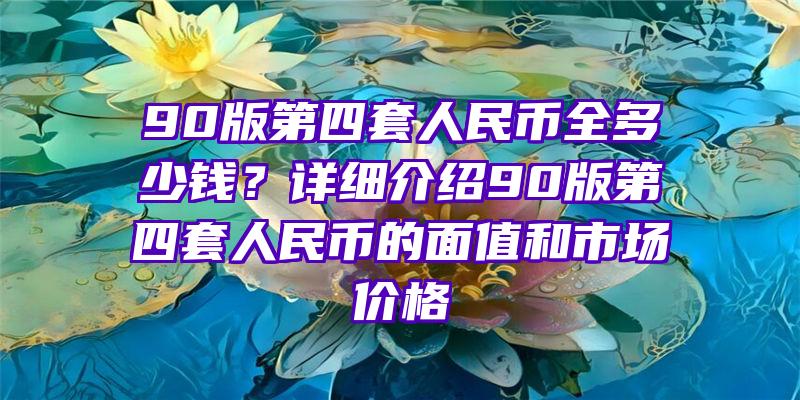 90版第四套人民币全多少钱？详细介绍90版第四套人民币的面值和市场价格