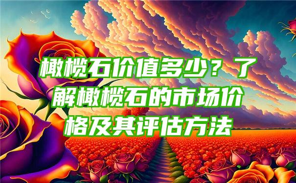 橄榄石价值多少？了解橄榄石的市场价格及其评估方法