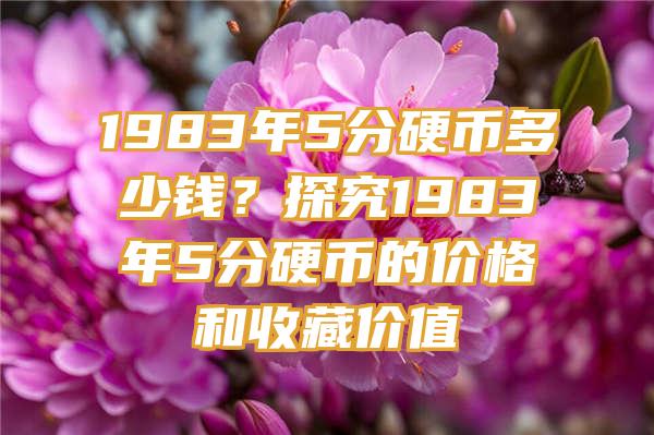 1983年5分硬币多少钱？探究1983年5分硬币的价格和收藏价值