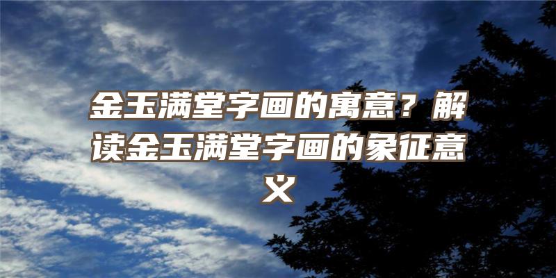 金玉满堂字画的寓意？解读金玉满堂字画的象征意义