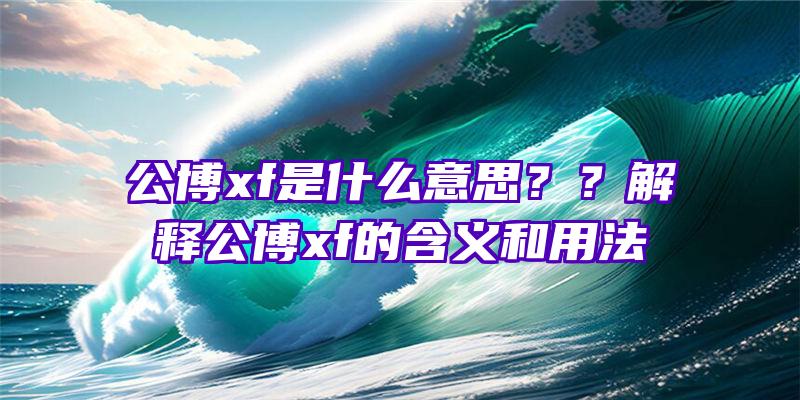 公博xf是什么意思？？解释公博xf的含义和用法