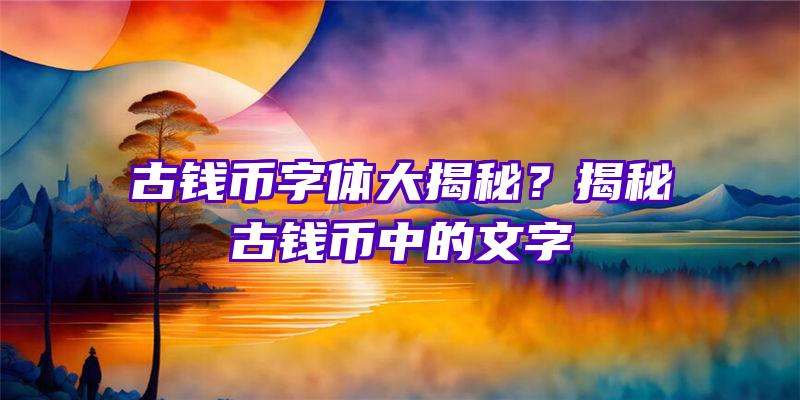 古钱币字体大揭秘？揭秘古钱币中的文字