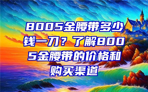 8005金腰带多少钱一刀？了解8005金腰带的价格和购买渠道