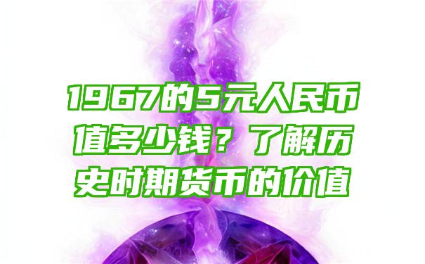 1967的5元人民币值多少钱？了解历史时期货币的价值