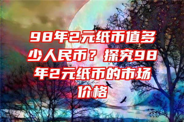 98年2元纸币值多少人民币？探究98年2元纸币的市场价格