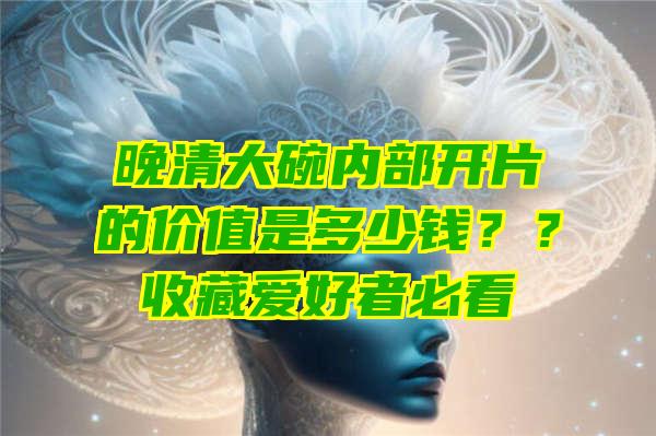 晚清大碗内部开片的价值是多少钱？？收藏爱好者必看