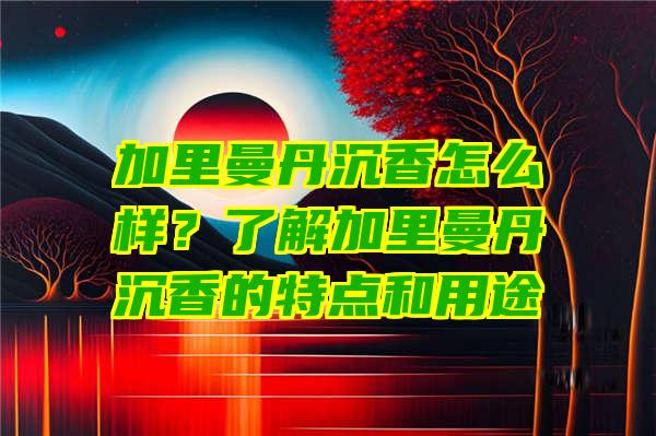 加里曼丹沉香怎么样？了解加里曼丹沉香的特点和用途