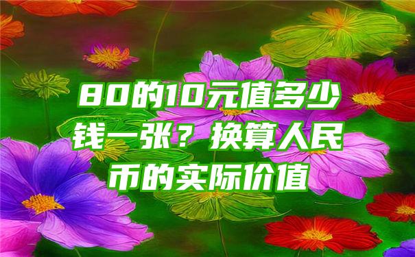 80的10元值多少钱一张？换算人民币的实际价值