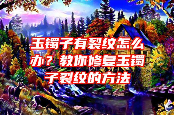 玉镯子有裂纹怎么办？教你修复玉镯子裂纹的方法