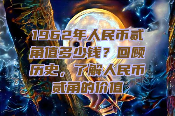 1962年人民币贰角值多少钱？回顾历史，了解人民币贰角的价值