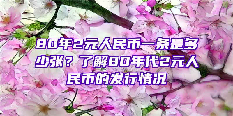 80年2元人民币一条是多少张？了解80年代2元人民币的发行情况