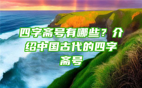 四字斋号有哪些？介绍中国古代的四字斋号