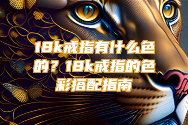 18k戒指有什么色的？18k戒指的色彩搭配指南