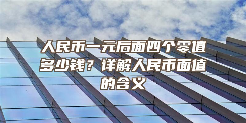 人民币一元后面四个零值多少钱？详解人民币面值的含义