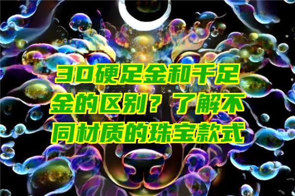 3D硬足金和千足金的区别？了解不同材质的珠宝款式