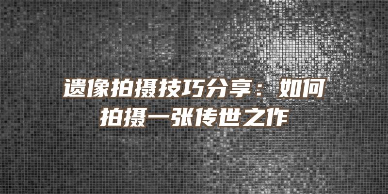 遗像拍摄技巧分享：如何拍摄一张传世之作