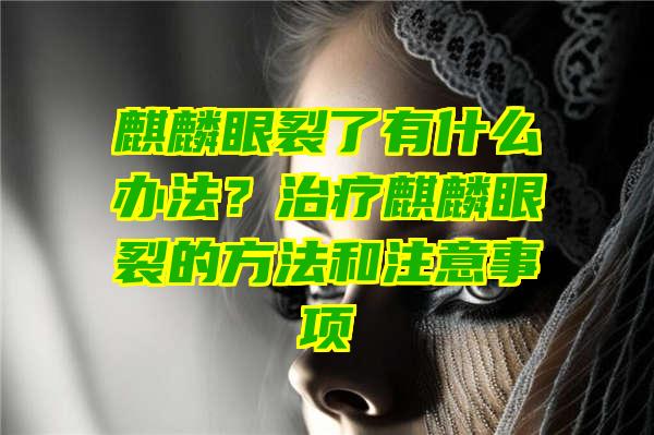 麒麟眼裂了有什么办法？治疗麒麟眼裂的方法和注意事项