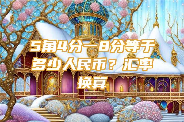 5角4分一8分等于多少人民币？汇率换算