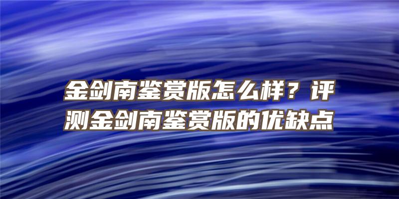 金剑南鉴赏版怎么样？评测金剑南鉴赏版的优缺点