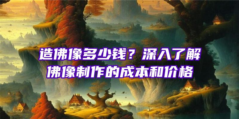 造像多少钱？深入了解像制作的成本和价格