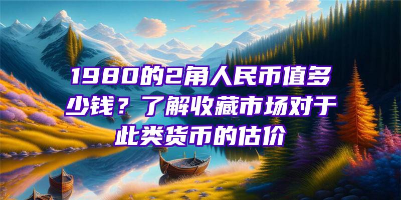 1980的2角人民币值多少钱？了解收藏市场对于此类货币的估价